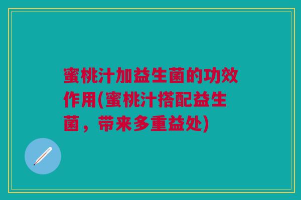 蜜桃汁加益生菌的功效作用(蜜桃汁搭配益生菌，带来多重益处)