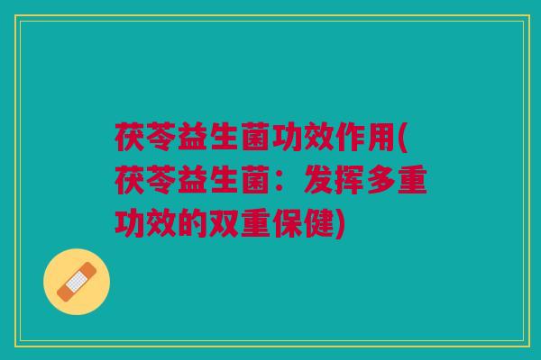 茯苓益生菌功效作用(茯苓益生菌：发挥多重功效的双重保健)