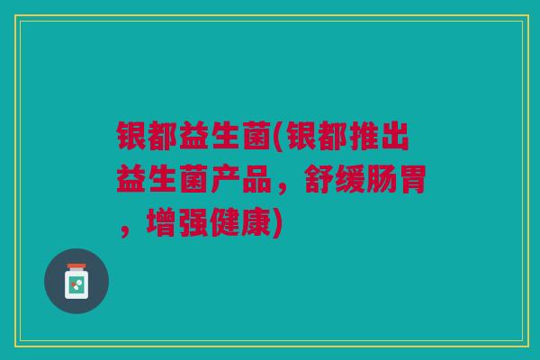 银都益生菌(银都推出益生菌产品，舒缓肠胃，增强健康)