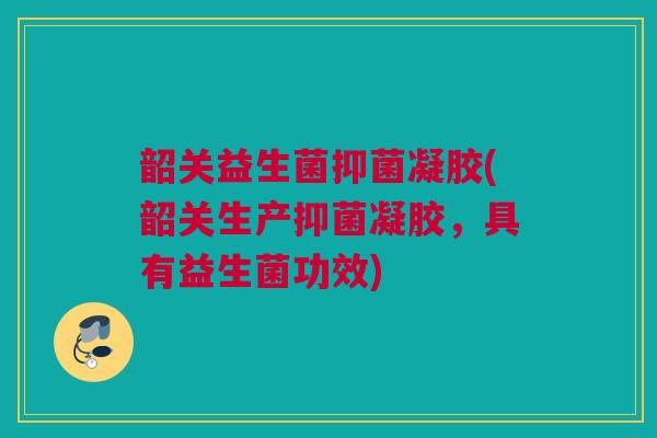 韶关益生菌抑菌凝胶(韶关生产抑菌凝胶，具有益生菌功效)