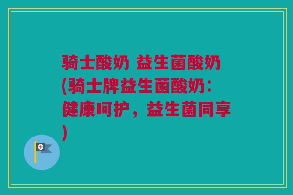骑士酸奶 益生菌酸奶(骑士牌益生菌酸奶：健康呵护，益生菌同享)