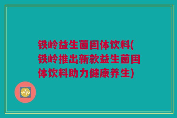 铁岭益生菌固体饮料(铁岭推出新款益生菌固体饮料助力健康养生)