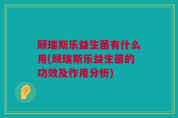 顾瑞斯乐益生菌有什么用(顾瑞斯乐益生菌的功效及作用分析)