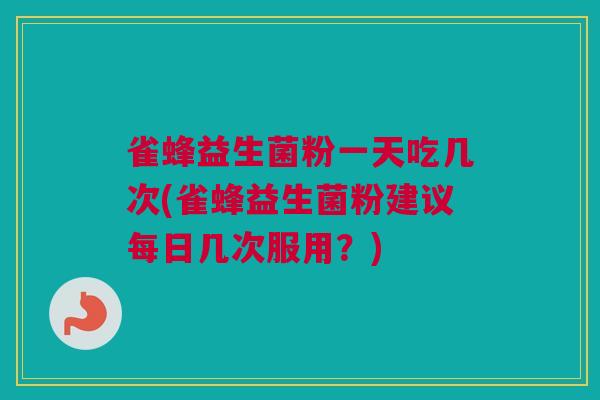 雀蜂益生菌粉一天吃几次(雀蜂益生菌粉建议每日几次服用？)