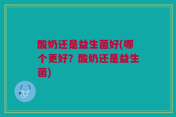 酸奶还是益生菌好(哪个更好？酸奶还是益生菌)