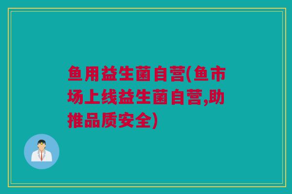 鱼用益生菌自营(鱼市场上线益生菌自营,助推品质安全)