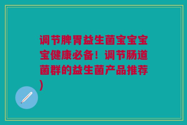 调节脾胃益生菌宝宝宝宝健康必备！调节肠道菌群的益生菌产品推荐)