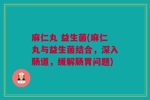 麻仁丸 益生菌(麻仁丸与益生菌结合，深入肠道，缓解肠胃问题)