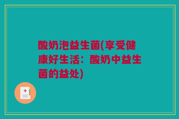 酸奶泡益生菌(享受健康好生活：酸奶中益生菌的益处)