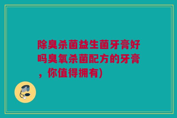 除臭杀菌益生菌牙膏好吗臭氧杀菌配方的牙膏，你值得拥有)
