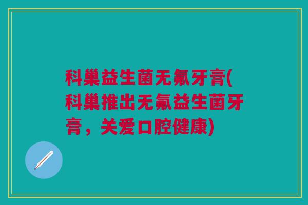 科巢益生菌无氟牙膏(科巢推出无氟益生菌牙膏，关爱口腔健康)