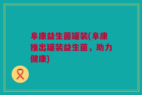 阜康益生菌罐装(阜康推出罐装益生菌，助力健康)