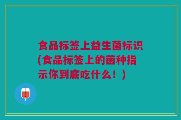食品标签上益生菌标识(食品标签上的菌种指示你到底吃什么！)