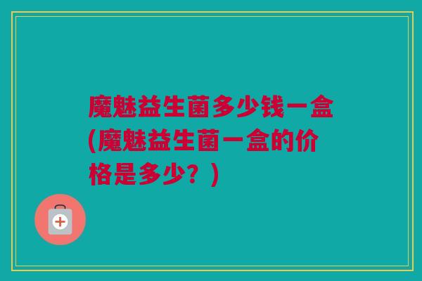 魔魅益生菌多少钱一盒(魔魅益生菌一盒的价格是多少？)