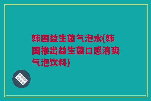 韩国益生菌气泡水(韩国推出益生菌口感清爽气泡饮料)
