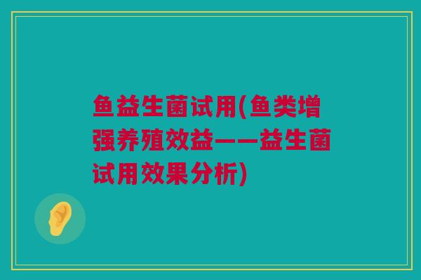 鱼益生菌试用(鱼类增强养殖效益——益生菌试用效果分析)