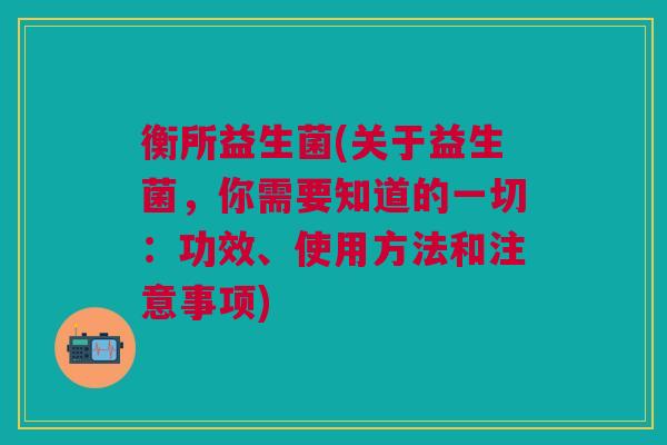 衡所益生菌(关于益生菌，你需要知道的一切：功效、使用方法和注意事项)
