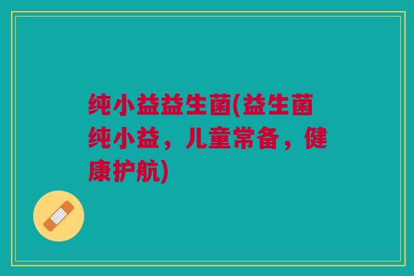 纯小益益生菌(益生菌纯小益，儿童常备，健康护航)