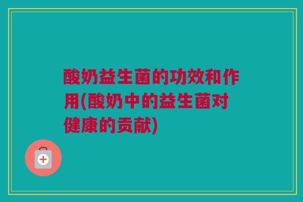 酸奶益生菌的功效和作用(酸奶中的益生菌对健康的贡献)
