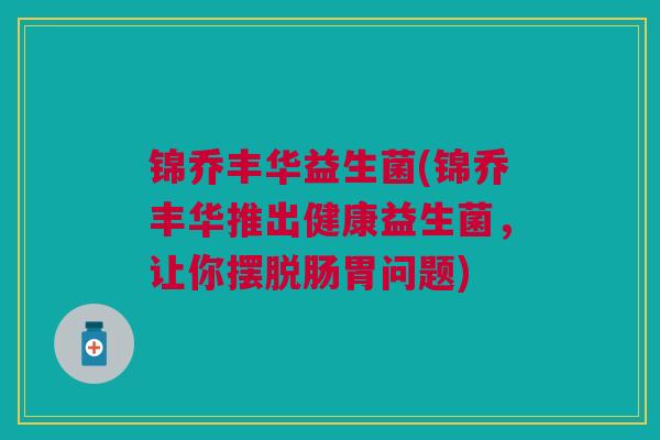 锦乔丰华益生菌(锦乔丰华推出健康益生菌，让你摆脱肠胃问题)