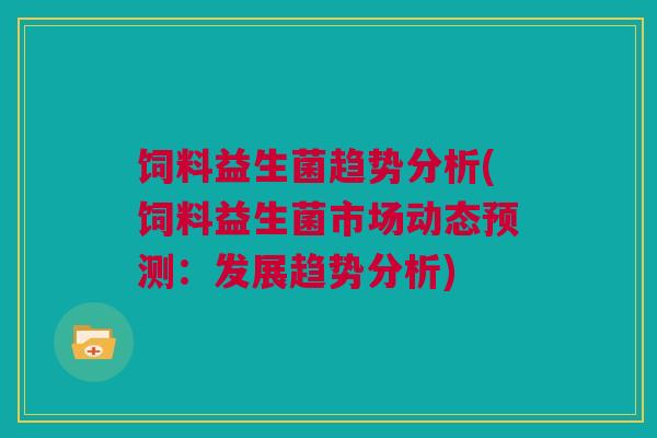 饲料益生菌趋势分析(饲料益生菌市场动态预测：发展趋势分析)