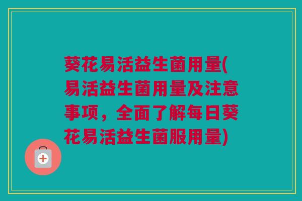 葵花易活益生菌用量(易活益生菌用量及注意事项，全面了解每日葵花易活益生菌服用量)