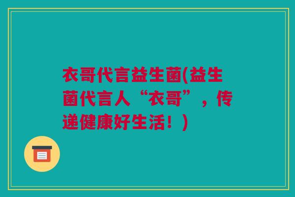 衣哥代言益生菌(益生菌代言人“衣哥”，传递健康好生活！)