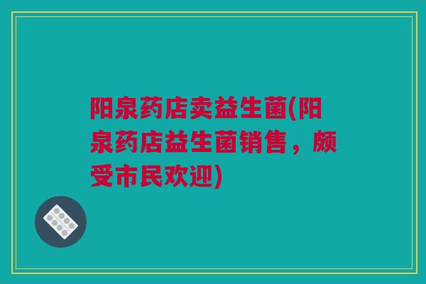 阳泉药店卖益生菌(阳泉药店益生菌销售，颇受市民欢迎)