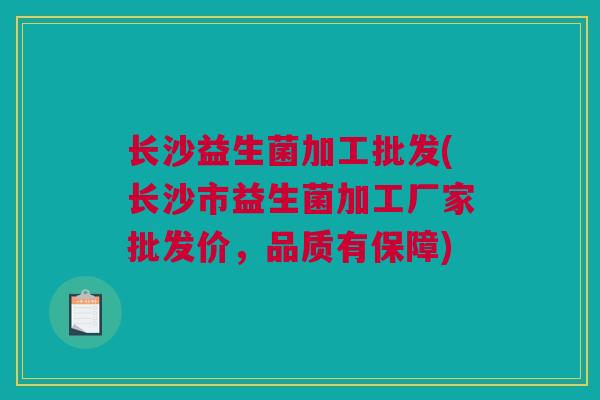长沙益生菌加工批发(长沙市益生菌加工厂家批发价，品质有保障)
