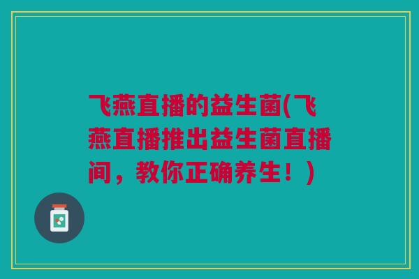 飞燕直播的益生菌(飞燕直播推出益生菌直播间，教你正确养生！)