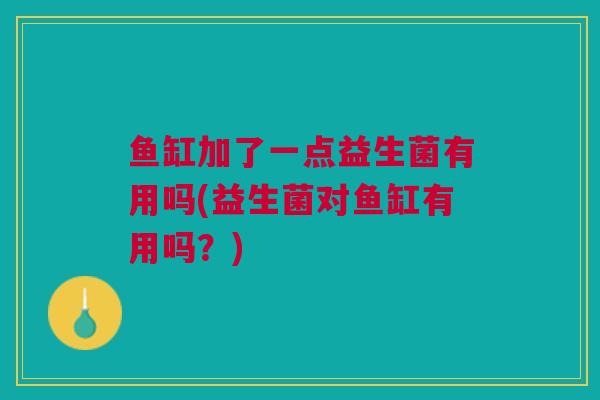 鱼缸加了一点益生菌有用吗(益生菌对鱼缸有用吗?) 鱼缸加了一点益生菌有用吗(益生菌对鱼缸有用吗?)