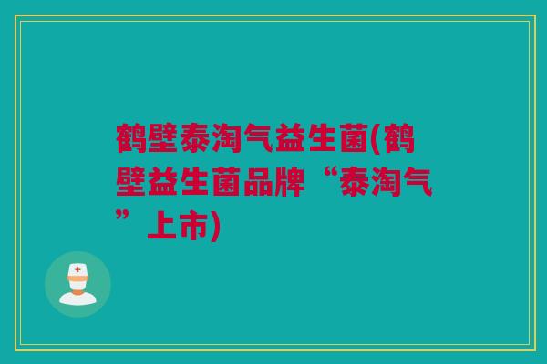 鹤壁泰淘气益生菌(鹤壁益生菌品牌“泰淘气”上市)