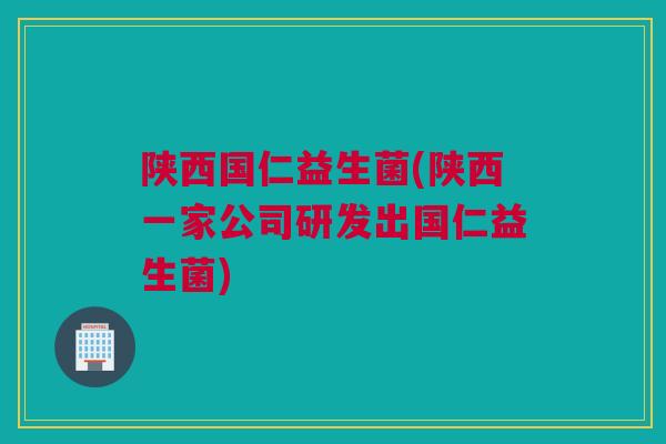 陕西国仁益生菌(陕西一家公司研发出国仁益生菌)