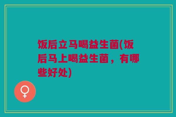 饭后立马喝益生菌(饭后马上喝益生菌，有哪些好处)