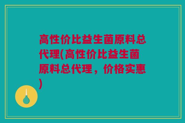 高性价比益生菌原料总代理(高性价比益生菌原料总代理，价格实惠)