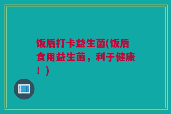 饭后打卡益生菌(饭后食用益生菌，利于健康！)