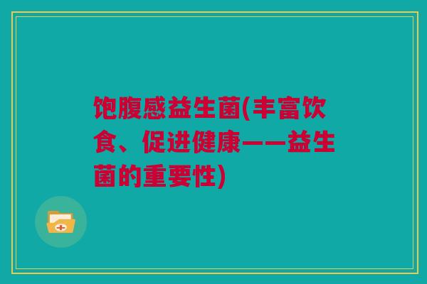 饱腹感益生菌(丰富饮食、促进健康——益生菌的重要性)