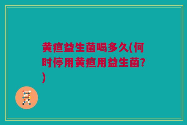 黄疸益生菌喝多久(何时停用黄疸用益生菌？)