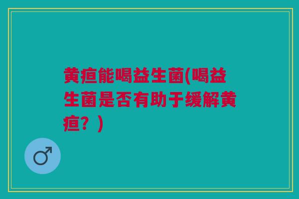 黄疸能喝益生菌(喝益生菌是否有助于缓解黄疸？)