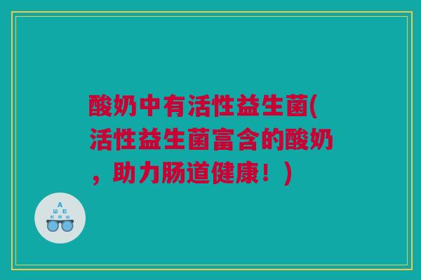 酸奶中有活性益生菌(活性益生菌富含的酸奶，助力肠道健康！)