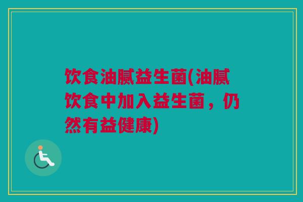 饮食油腻益生菌(油腻饮食中加入益生菌，仍然有益健康)