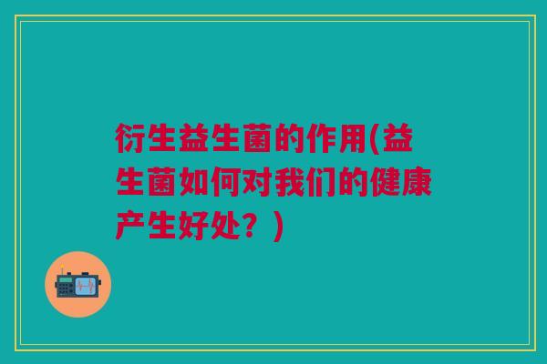 衍生益生菌的作用(益生菌如何对我们的健康产生好处？)
