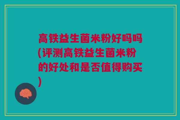 高铁益生菌米粉好吗吗(评测高铁益生菌米粉的好处和是否值得购买)