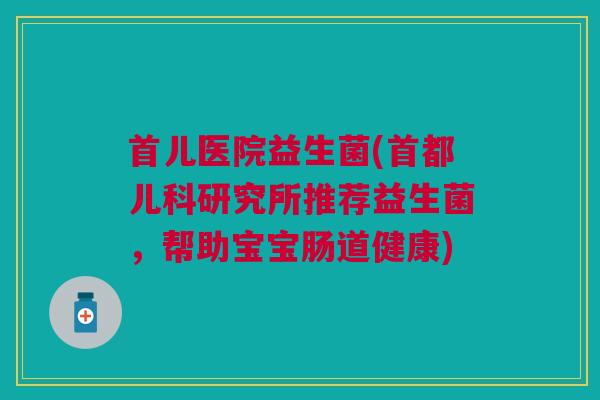 首儿医院益生菌(首都儿科研究所推荐益生菌，帮助宝宝肠道健康)
