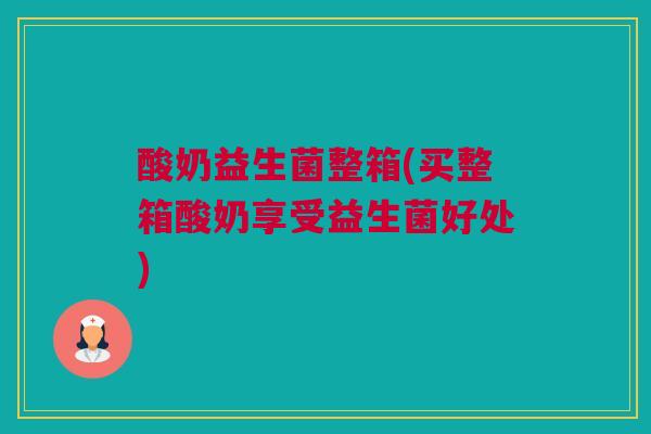 酸奶益生菌整箱(买整箱酸奶享受益生菌好处)