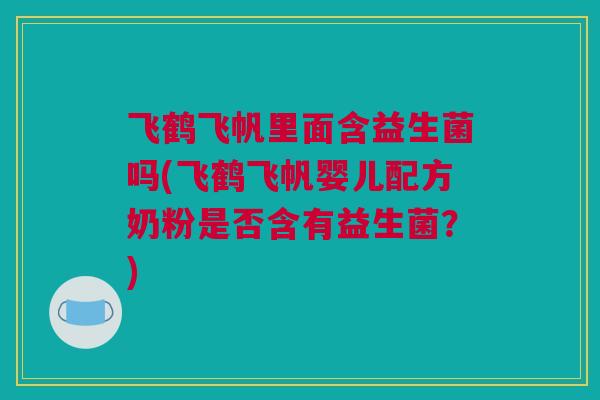 飞鹤飞帆里面含益生菌吗(飞鹤飞帆婴儿配方奶粉是否含有益生菌？)