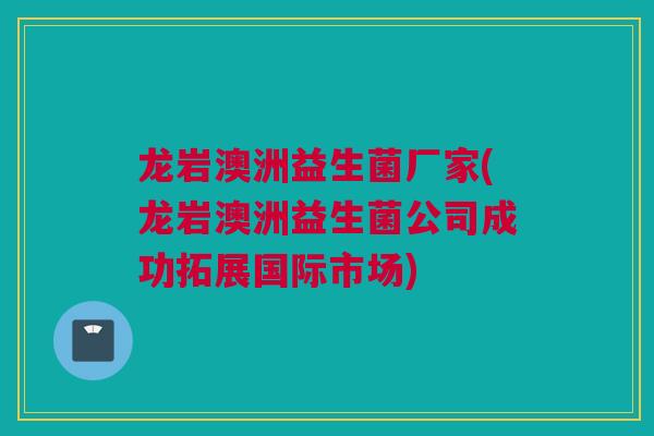 龙岩澳洲益生菌厂家(龙岩澳洲益生菌公司成功拓展国际市场)