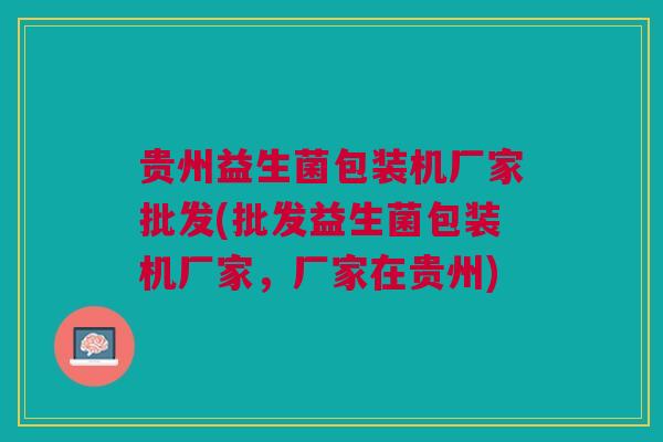 贵州益生菌包装机厂家批发(批发益生菌包装机厂家，厂家在贵州)
