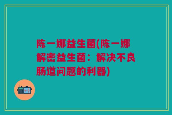 陈一娜益生菌(陈一娜解密益生菌：解决不良肠道问题的利器)