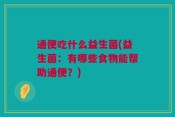 通便吃什么益生菌(益生菌：有哪些食物能帮助通便？)